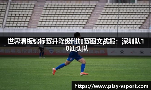 世界滑板锦标赛升降级附加赛图文战报：深圳队1-0汕头队