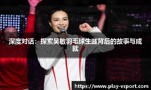 深度对话：探索吴敏羽毛球生涯背后的故事与成就